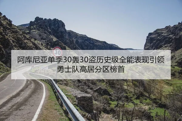 阿库尼亚单季30轰30盗历史级全能表现引领勇士队高居分区榜首