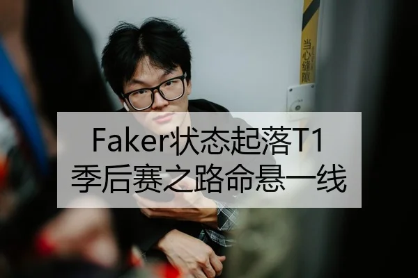 Faker状态起落T1季后赛之路命悬一线