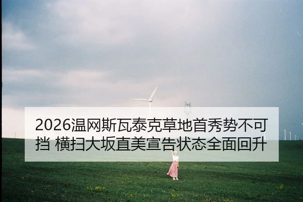 2026温网斯瓦泰克草地首秀势不可挡 横扫大坂直美宣告状态全面回升