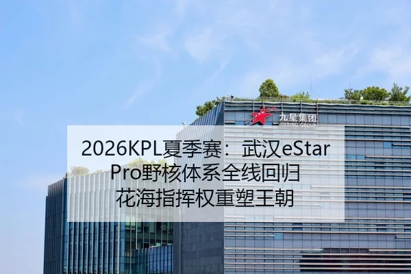 2026KPL夏季赛：武汉eStarPro野核体系全线回归 花海指挥权重塑王朝