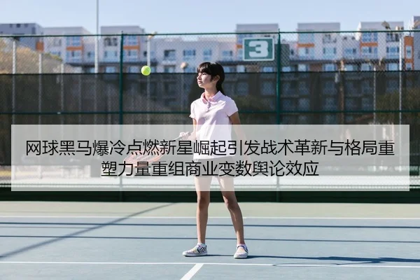 网球黑马爆冷点燃新星崛起引发战术革新与格局重塑力量重组商业变数舆论效应