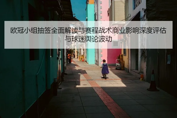 欧冠小组抽签全面解读与赛程战术商业影响深度评估与球迷舆论波动