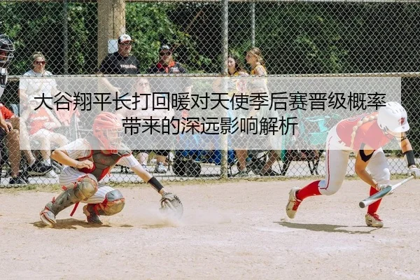 大谷翔平长打回暖对天使季后赛晋级概率带来的深远影响解析